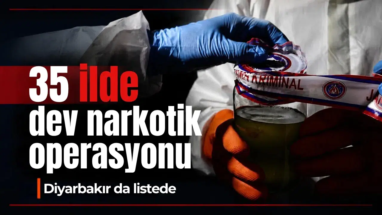 35 ilde dev narkotik operasyonu: Diyarbakır da listede, rakamlar dikkat çekiyor