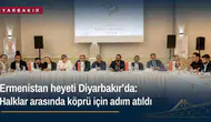 Ermenistan heyeti Diyarbakır'da: Halklar arasında köprü için adım atıldı