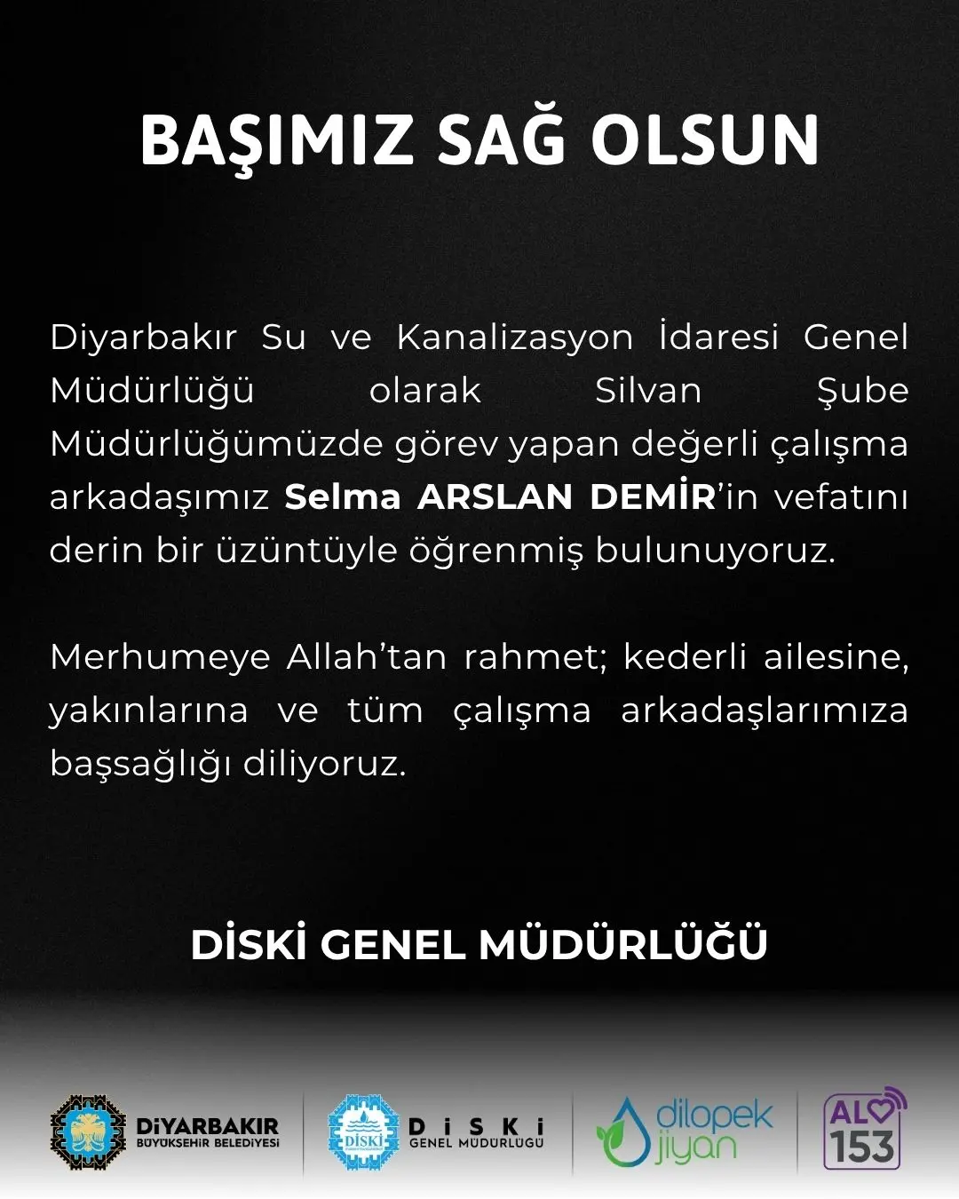 𓍲 Başımız Sağ Olsun

⚫ Diyarbakır Su ve Kanalizasyon İdaresi Genel Müdürlüğü olarak Silvan Şube Müdürlüğümüzde görev yapan değerli çalışma arkadaşımız Selma ARSLAN DEMİR’in vefatını derin bir üzüntüyle öğrenmiş bulunuyoruz.

⚫ Merhumeye Allah’tan rahmet; kederli ailesine, yakınlarına ve tüm çalışma arkadaşlarımıza başsağlığı diliyoruz.

💧 DİSKİ Genel Müdürlüğü

#Amed #Diyarbakır #Diski 