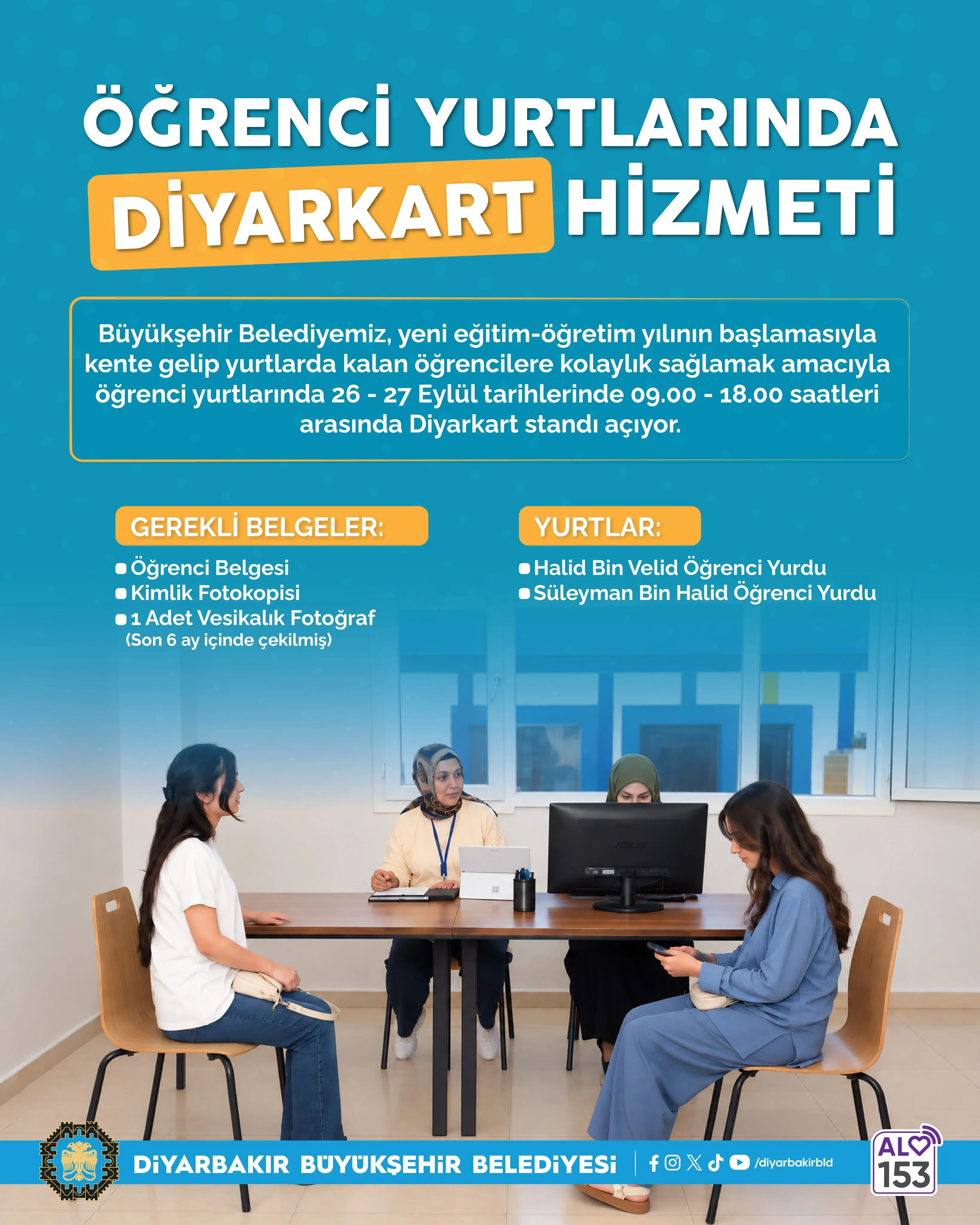 Turkuaz ağırlıklı dikey afişte, Diyarbakır Büyükşehir Belediyesinin öğrenci yurtlarında sunacağı Diyarkart hizmeti duyuruluyor.
Üst bölümde büyük harflerle “Öğrenci yurtlarında Diyarkart hizmeti” yazıyor. Duyuruya göre belediye, yeni eğitim-öğretim yılında öğrencilere kolaylık sağlamak amacıyla 26–27 Eylül tarihlerinde, 09.00–18.00 saatleri arasında yurtlarda Diyarkart standı açacak.